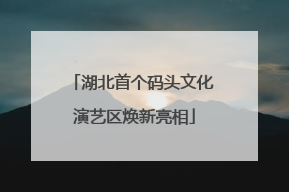 湖北首个码头文化演艺区焕新亮相