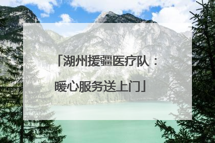湖州援疆医疗队：暖心服务送上门