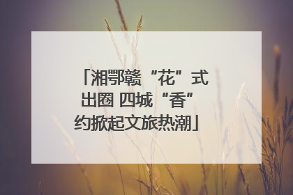 湘鄂赣“花”式出圈 四城“香”约掀起文旅热潮