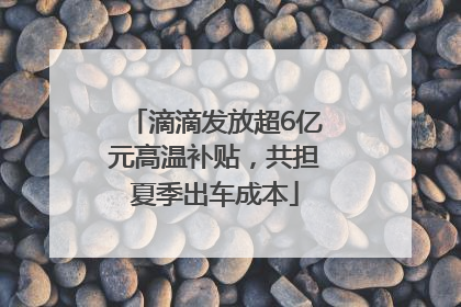 滴滴发放超6亿元高温补贴，共担夏季出车成本