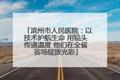 滨州市人民医院：以技术护航生命 用镜头传递温度 他们在全省赛场绽放光彩