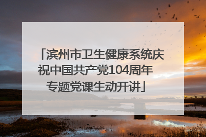 滨州市卫生健康系统庆祝中国共产党104周年专题党课生动开讲