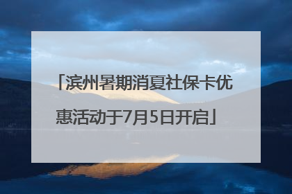 滨州暑期消夏社保卡优惠活动于7月5日开启