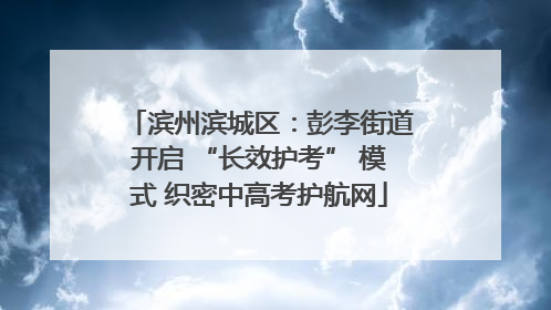 滨州滨城区：彭李街道开启 “长效护考” 模式 织密中高考护航网