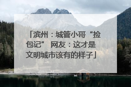 滨州：城管小哥“捡包记” 网友：这才是文明城市该有的样子