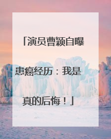 演员曹颖自曝患癌经历：我是真的后悔！