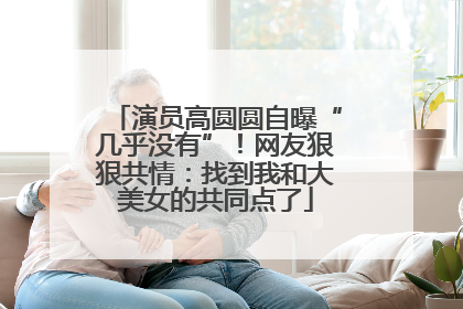 演员高圆圆自曝“几乎没有”！网友狠狠共情：找到我和大美女的共同点了