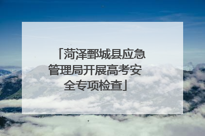 菏泽鄄城县应急管理局开展高考安全专项检查