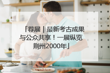 荐展｜最新考古成果与公众共享！一展纵览荆州2000年