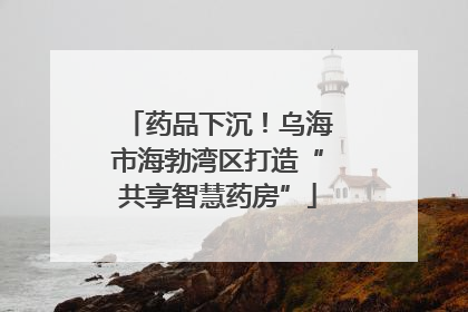 药品下沉！乌海市海勃湾区打造“共享智慧药房”