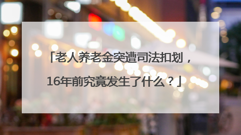 老人养老金突遭司法扣划，16年前究竟发生了什么？