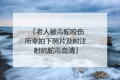 老人被毒蛇咬伤 所幸拍下照片及时注射抗蛇毒血清