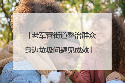 老军营街道整治群众身边垃圾问题见成效