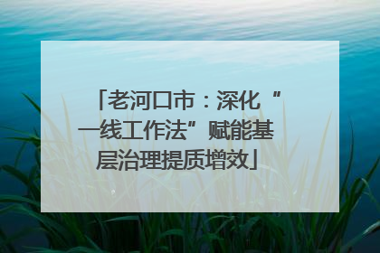 老河口市：深化“一线工作法”赋能基层治理提质增效