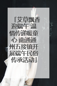 艾草飘香迎端午 温情传递暖童心 南通通州五接镇开展端午民俗传承活动