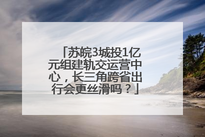 苏皖3城投1亿元组建轨交运营中心，长三角跨省出行会更丝滑吗？