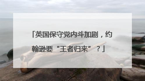 英国保守党内斗加剧，约翰逊要“王者归来”？