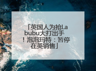 英国人为抢Labubu大打出手！泡泡玛特：暂停在英销售