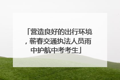 营造良好的出行环境，蕲春交通执法人员雨中护航中考考生