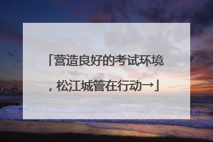 营造良好的考试环境，松江城管在行动→