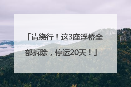 请绕行！这3座浮桥全部拆除，停运20天！