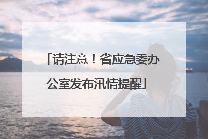 请注意！省应急委办公室发布汛情提醒