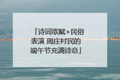 诗词歌赋+民俗表演 周庄村民的端午节充满诗意