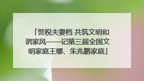 警税夫妻档 共筑文明和谐家风——记第三届全国文明家庭王娜、朱兆鹏家庭