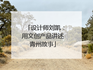 设计师刘凯：用文创产品讲述青州故事