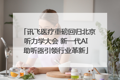 讯飞医疗重磅回归北京听力学大会 新一代AI助听器引领行业革新