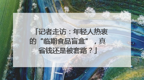 记者走访：年轻人热衷的“临期食品盲盒”，真省钱还是被套路？