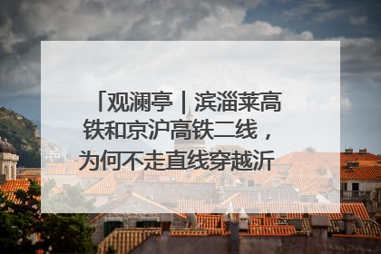 观澜亭｜滨淄莱高铁和京沪高铁二线，为何不走直线穿越沂蒙山腹地？