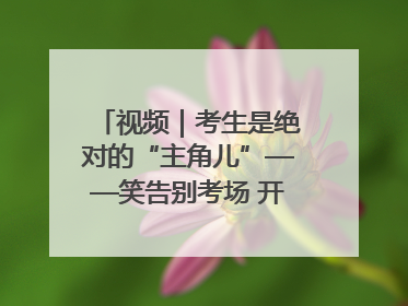 视频｜考生是绝对的“主角儿”——笑告别考场 开始规划假期