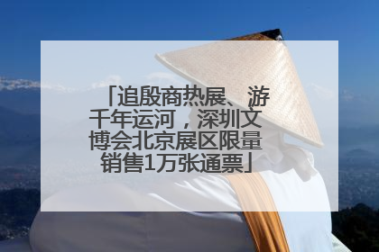 追殷商热展、游千年运河，深圳文博会北京展区限量销售1万张通票
