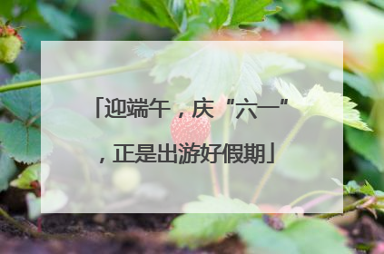 迎端午，庆“六一”，正是出游好假期