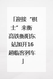 迎接“棋士”来衡 高铁衡阳东站加开16趟临客列车