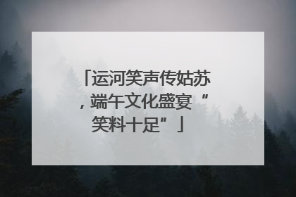 运河笑声传姑苏，端午文化盛宴“笑料十足”