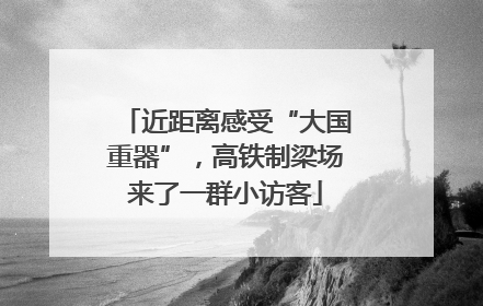 近距离感受“大国重器”，高铁制梁场来了一群小访客