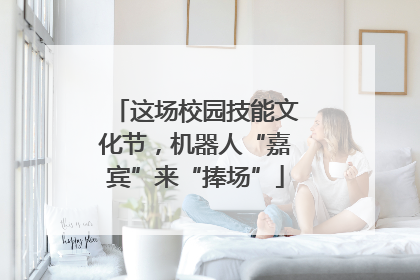 这场校园技能文化节，机器人“嘉宾”来“捧场”