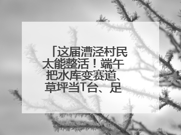 这届漕泾村民太能整活！端午把水库变赛道、草坪当T台、足球踢出火星子