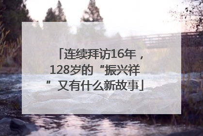 连续拜访16年，128岁的“振兴祥”又有什么新故事