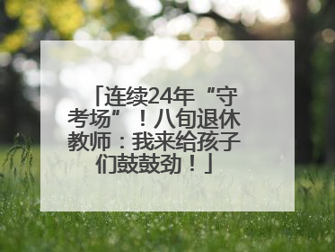 连续24年“守考场”！八旬退休教师：我来给孩子们鼓鼓劲！