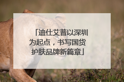 迪仕艾普以深圳为起点，书写国货护肤品牌新篇章