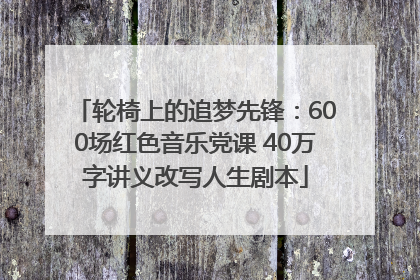 轮椅上的追梦先锋：600场红色音乐党课 40万字讲义改写人生剧本