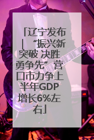 辽宁发布｜“振兴新突破 决胜勇争先”营口市力争上半年GDP增长6%左右