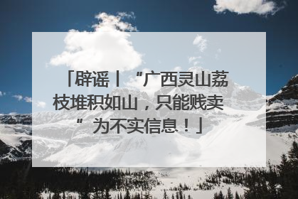 辟谣丨“广西灵山荔枝堆积如山，只能贱卖”为不实信息！