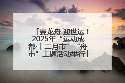 赛龙舟 迎世运！2025年“运动成都·十二月市”“舟市”主题活动举行
