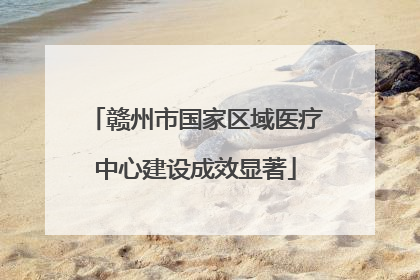 赣州市国家区域医疗中心建设成效显著