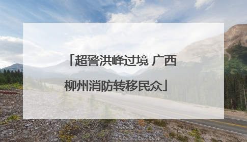 超警洪峰过境 广西柳州消防转移民众