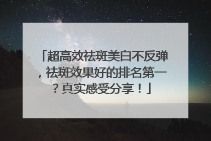 超高效祛斑美白不反弹，祛斑效果好的排名第一？真实感受分享！